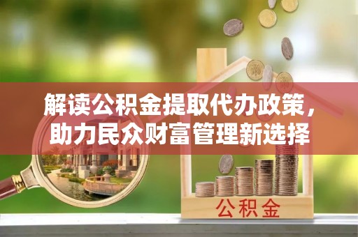 可靠解读公积金提取代办政策，助力民众财富管理新选择
