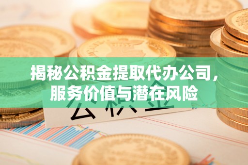 可靠揭秘公积金提取代办公司，服务价值与潜在风险