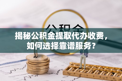 可靠揭秘公积金提取代办收费，如何选择靠谱服务？