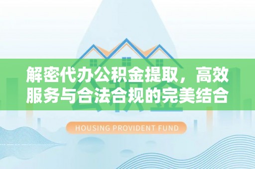 可靠解密代办公积金提取，高效服务与合法合规的完美结合