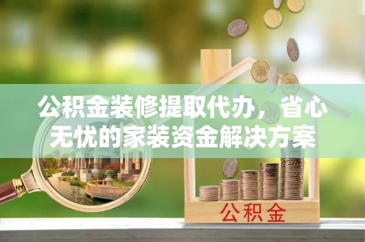 可靠公积金装修提取代办，省心无忧的家装资金解决方案