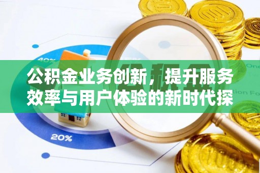 可靠公积金业务创新，提升服务效率与用户体验的新时代探索