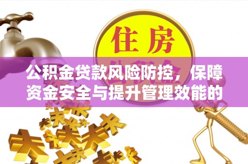 可靠公积金贷款风险防控，保障资金安全与提升管理效能的多维度探索