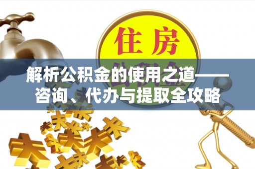 可靠解析公积金的使用之道——咨询、代办与提取全攻略