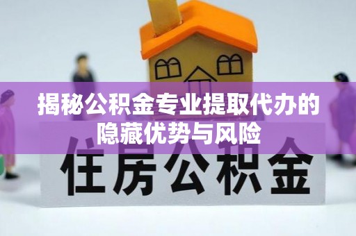 可靠揭秘公积金专业提取代办的隐藏优势与风险