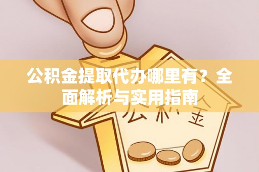 可靠公积金提取代办哪里有？全面解析与实用指南