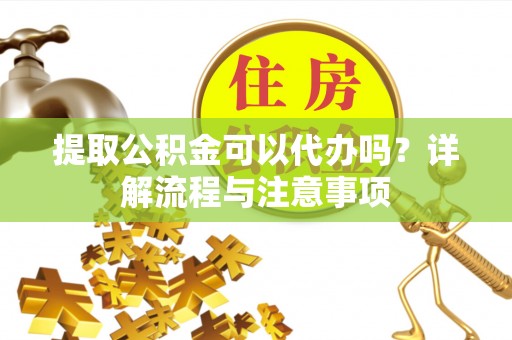 可靠提取公积金可以代办吗？详解流程与注意事项