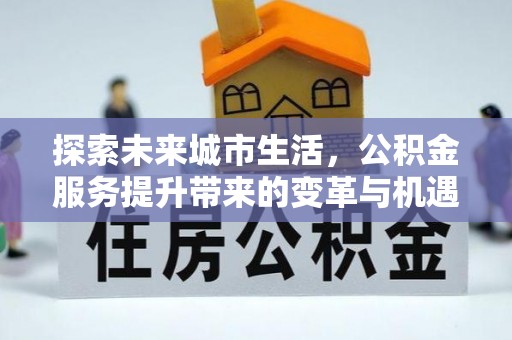 可靠探索未来城市生活，公积金服务提升带来的变革与机遇