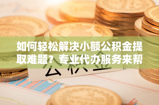 可靠如何轻松解决小额公积金提取难题？专业代办服务来帮忙