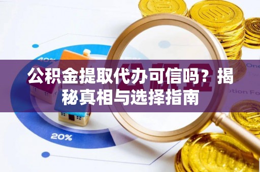 可靠公积金提取代办可信吗？揭秘真相与选择指南