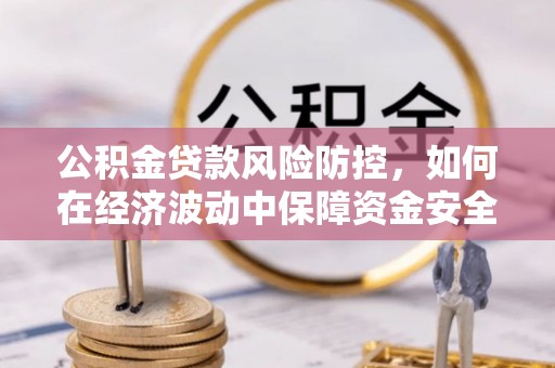 可靠公积金贷款风险防控，如何在经济波动中保障资金安全