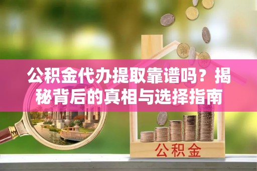 可靠公积金代办提取靠谱吗？揭秘背后的真相与选择指南