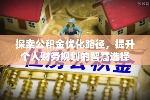 可靠探索公积金优化路径，提升个人财务规划的智慧选择