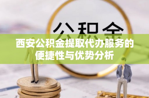 可靠西安公积金提取代办服务的便捷性与优势分析