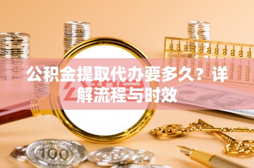 可靠公积金提取代办要多久？详解流程与时效