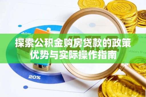 可靠探索公积金购房贷款的政策优势与实际操作指南