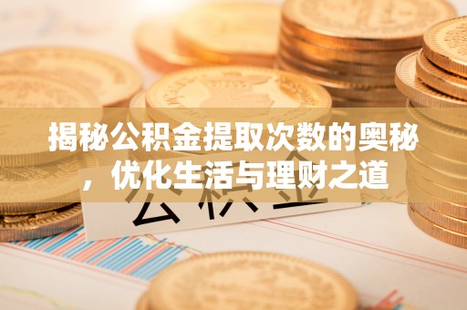 可靠揭秘公积金提取次数的奥秘，优化生活与理财之道
