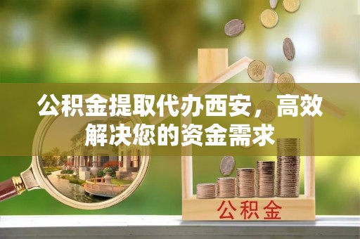 可靠公积金提取代办西安，高效解决您的资金需求