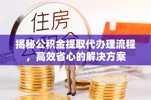 可靠揭秘公积金提取代办理流程，高效省心的解决方案