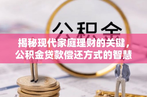 可靠揭秘现代家庭理财的关键，公积金贷款偿还方式的智慧选择