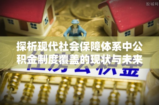 可靠探析现代社会保障体系中公积金制度覆盖的现状与未来