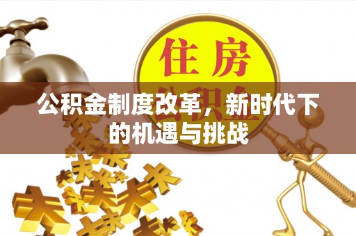 可靠公积金制度改革，新时代下的机遇与挑战