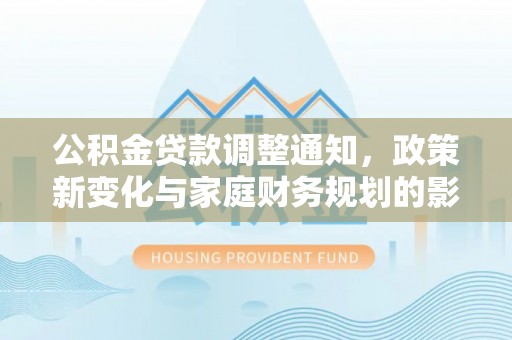 可靠公积金贷款调整通知，政策新变化与家庭财务规划的影响