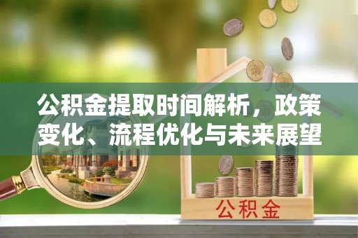 可靠公积金提取时间解析，政策变化、流程优化与未来展望