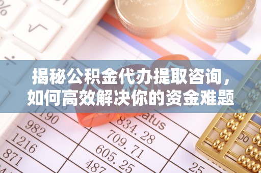 可靠揭秘公积金代办提取咨询，如何高效解决你的资金难题