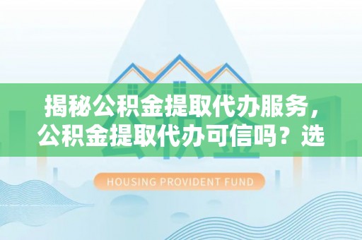 可靠揭秘公积金提取代办服务，公积金提取代办可信吗？选择前你需要知道的真相