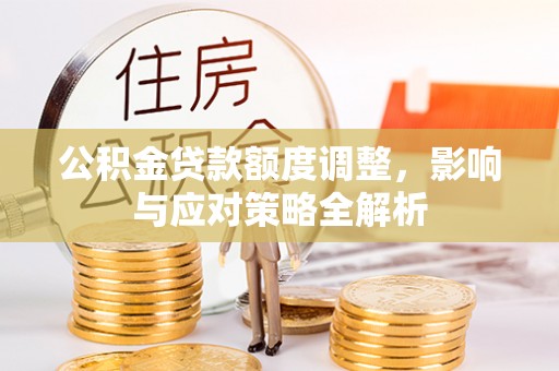 可靠公积金贷款额度调整，影响与应对策略全解析