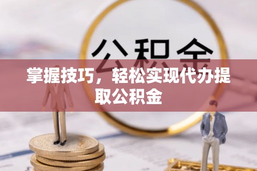 可靠掌握技巧，轻松实现代办提取公积金