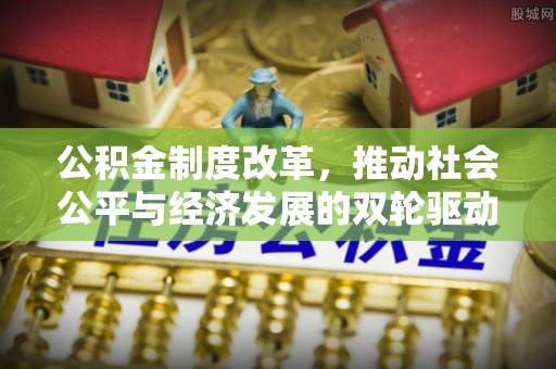 可靠公积金制度改革，推动社会公平与经济发展的双轮驱动
