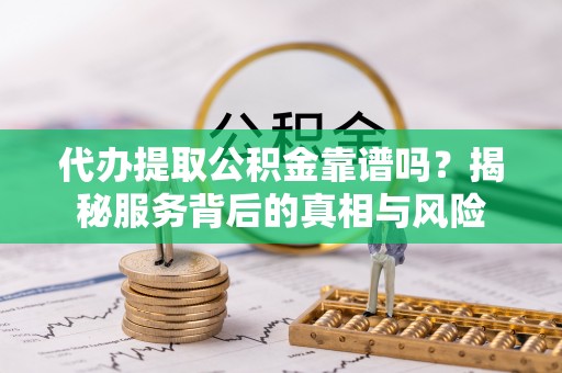 可靠代办提取公积金靠谱吗？揭秘服务背后的真相与风险