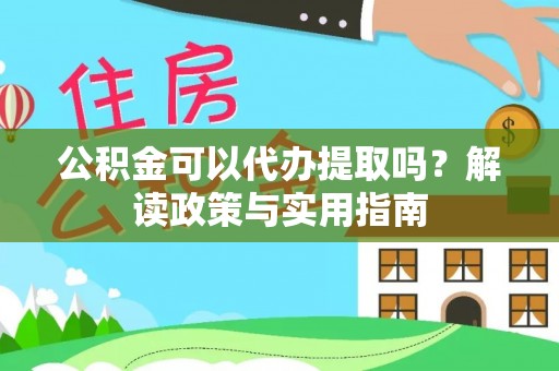 可靠公积金可以代办提取吗？解读政策与实用指南