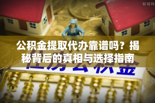 可靠公积金提取代办靠谱吗？揭秘背后的真相与选择指南