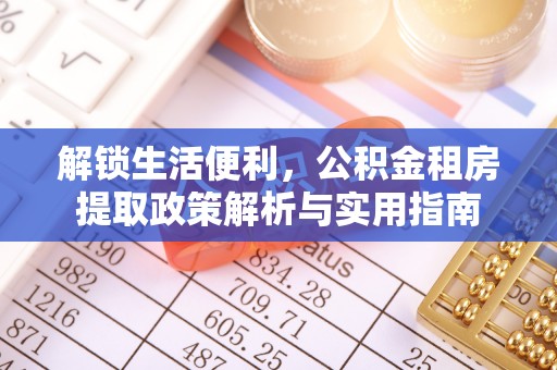 可靠解锁生活便利，公积金租房提取政策解析与实用指南