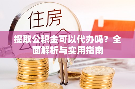 可靠提取公积金可以代办吗？全面解析与实用指南