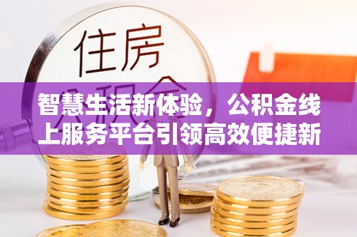 可靠智慧生活新体验，公积金线上服务平台引领高效便捷新潮流