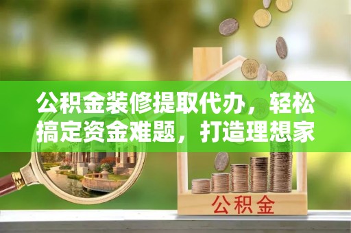 可靠公积金装修提取代办，轻松搞定资金难题，打造理想家居