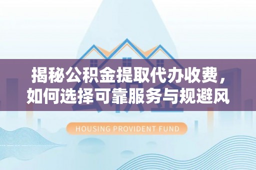 可靠揭秘公积金提取代办收费，如何选择可靠服务与规避风险