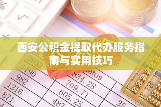 可靠西安公积金提取代办服务指南与实用技巧