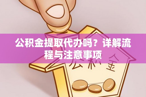 可靠公积金提取代办吗？详解流程与注意事项