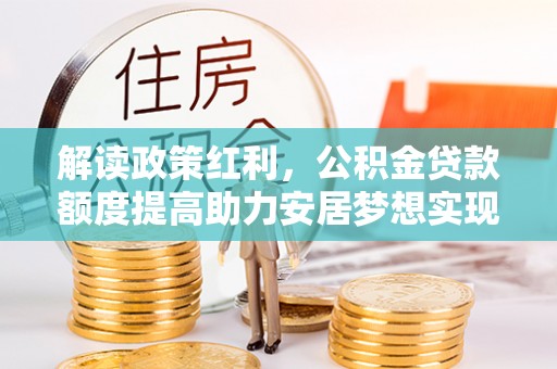 可靠解读政策红利，公积金贷款额度提高助力安居梦想实现