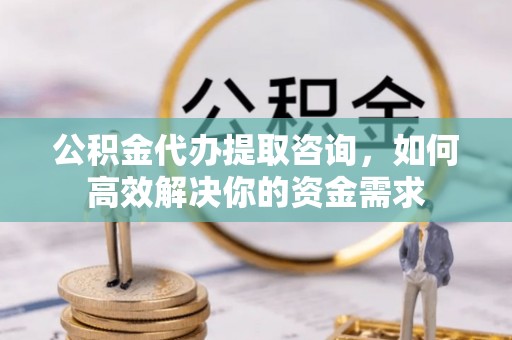 可靠公积金代办提取咨询，如何高效解决你的资金需求