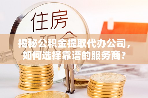 可靠揭秘公积金提取代办公司，如何选择靠谱的服务商？