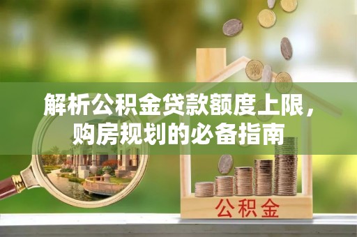 可靠解析公积金贷款额度上限，购房规划的必备指南
