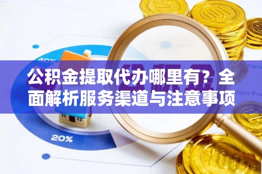 可靠公积金提取代办哪里有？全面解析服务渠道与注意事项