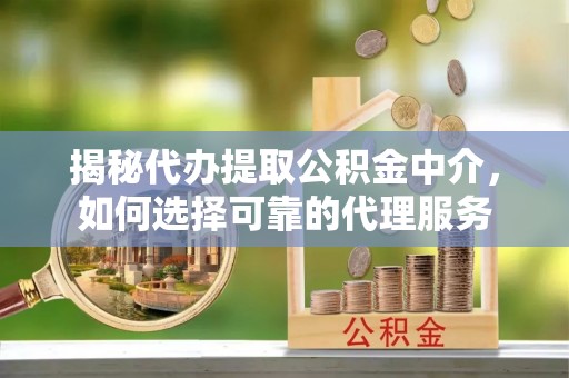 可靠揭秘代办提取公积金中介，如何选择可靠的代理服务