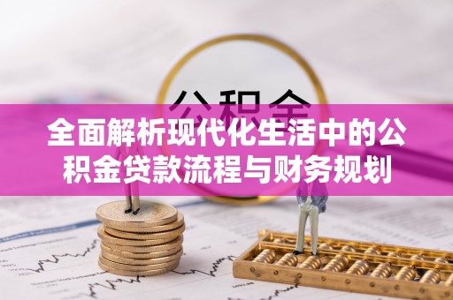 可靠全面解析现代化生活中的公积金贷款流程与财务规划